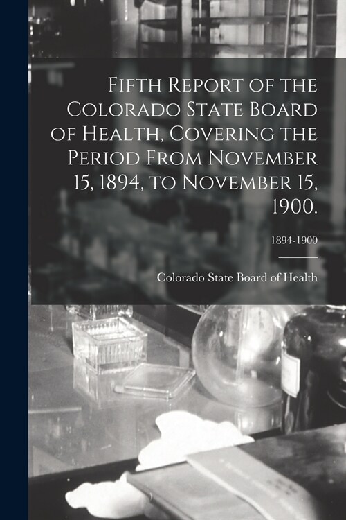 Fifth Report of the Colorado State Board of Health, Covering the Period From November 15, 1894, to November 15, 1900.; 1894-1900 (Paperback)