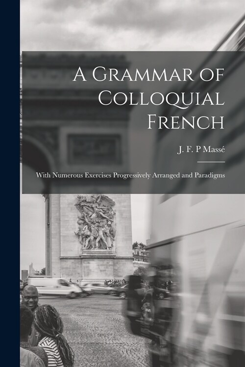 A Grammar of Colloquial French; With Numerous Exercises Progressively Arranged and Paradigms (Paperback)