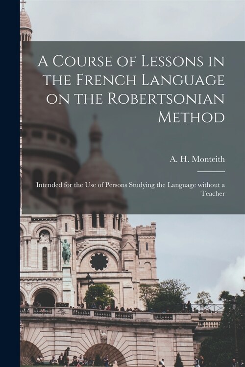 A Course of Lessons in the French Language on the Robertsonian Method: Intended for the Use of Persons Studying the Language Without a Teacher (Paperback)