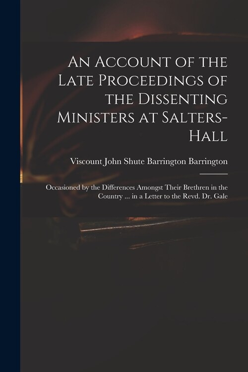 An Account of the Late Proceedings of the Dissenting Ministers at Salters-Hall: Occasioned by the Differences Amongst Their Brethren in the Country .. (Paperback)