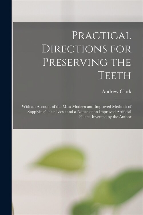 Practical Directions for Preserving the Teeth: With an Account of the Most Modern and Improved Methods of Supplying Their Loss: and a Notice of an Imp (Paperback)