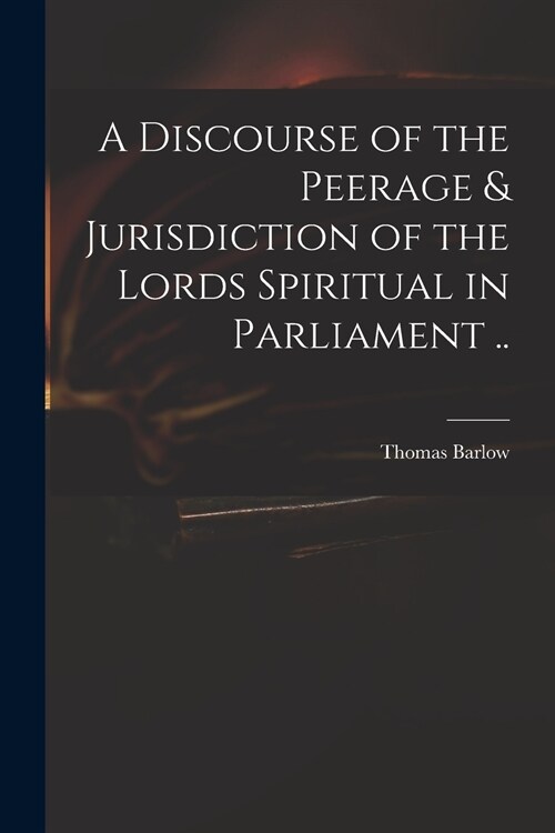 A Discourse of the Peerage & Jurisdiction of the Lords Spiritual in Parliament .. (Paperback)