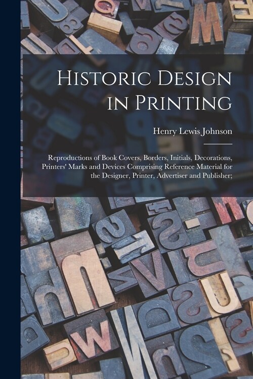 Historic Design in Printing; Reproductions of Book Covers, Borders, Initials, Decorations, Printers Marks and Devices Comprising Reference Material f (Paperback)