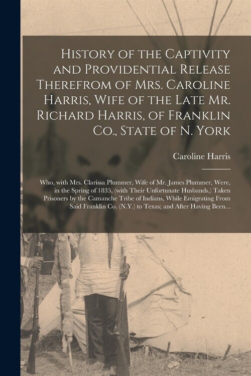 History of the Captivity and Providential Release Therefrom of Mrs. Caroline Harris, Wife of the Late Mr. Richard Harris, of Franklin Co., State of N. (Paperback)