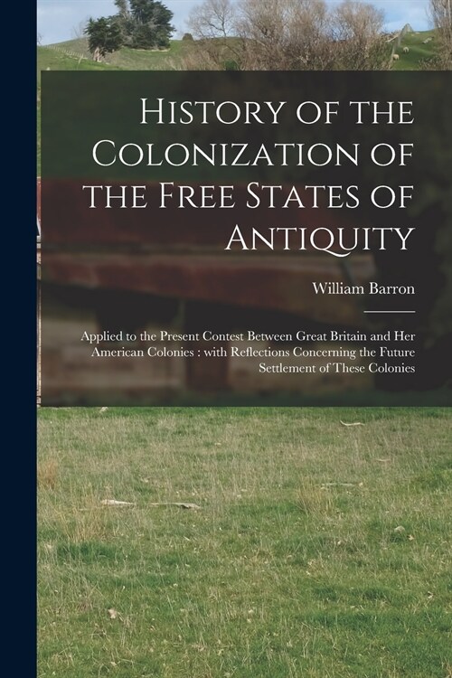 History of the Colonization of the Free States of Antiquity [microform]: Applied to the Present Contest Between Great Britain and Her American Colonie (Paperback)