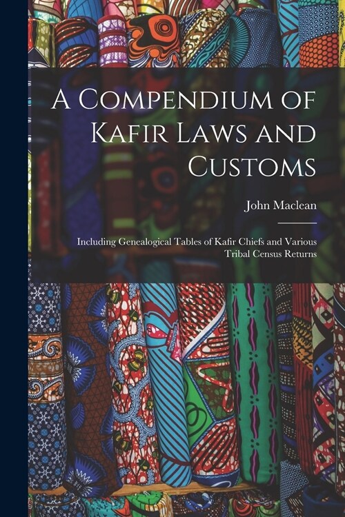 A Compendium of Kafir Laws and Customs: Including Genealogical Tables of Kafir Chiefs and Various Tribal Census Returns (Paperback)