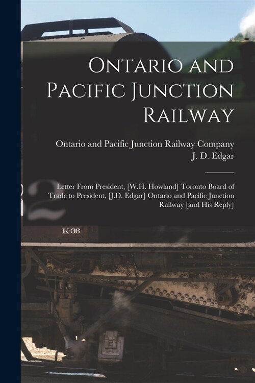 Ontario and Pacific Junction Railway [microform]: Letter From President, [W.H. Howland] Toronto Board of Trade to President, [J.D. Edgar] Ontario and (Paperback)
