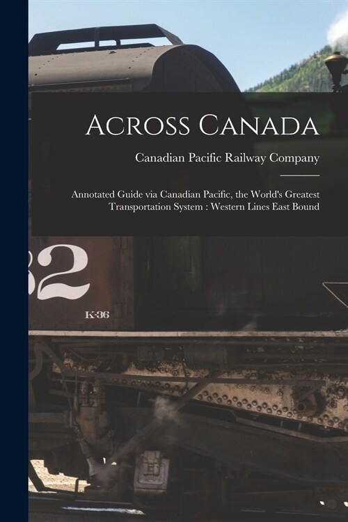 Across Canada: Annotated Guide via Canadian Pacific, the Worlds Greatest Transportation System: Western Lines East Bound (Paperback)