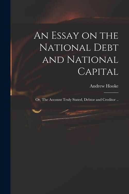 An Essay on the National Debt and National Capital: or, The Account Truly Stated, Debtor and Creditor .. (Paperback)