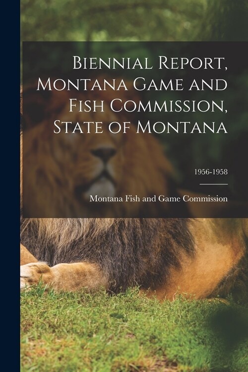 Biennial Report, Montana Game and Fish Commission, State of Montana; 1956-1958 (Paperback)