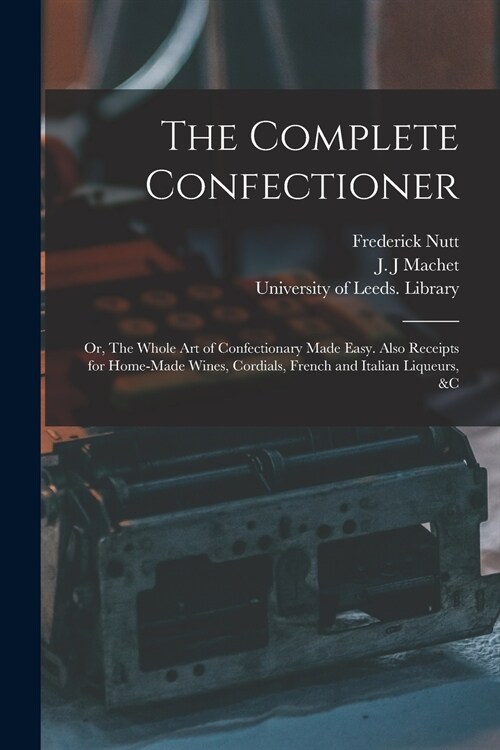 The Complete Confectioner: or, The Whole Art of Confectionary Made Easy. Also Receipts for Home-made Wines, Cordials, French and Italian Liqueurs (Paperback)