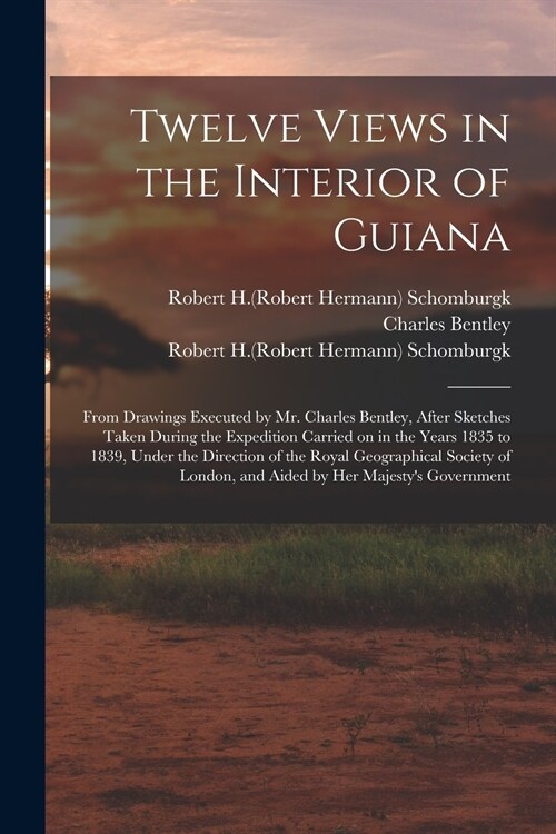 Twelve Views in the Interior of Guiana: From Drawings Executed by Mr. Charles Bentley, After Sketches Taken During the Expedition Carried on in the Ye (Paperback)