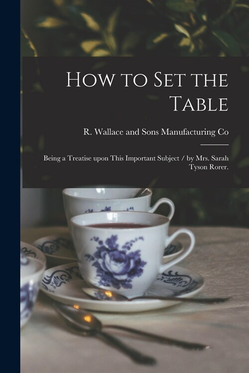 How to Set the Table: Being a Treatise Upon This Important Subject / by Mrs. Sarah Tyson Rorer. (Paperback)