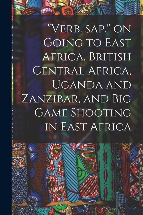 Verb. Sap. on Going to East Africa, British Central Africa, Uganda and Zanzibar, and Big Game Shooting in East Africa (Paperback)