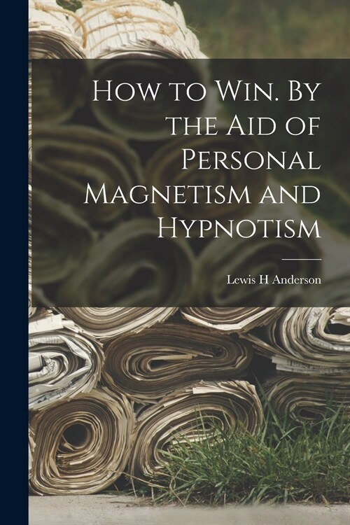 How to Win. By the Aid of Personal Magnetism and Hypnotism (Paperback)