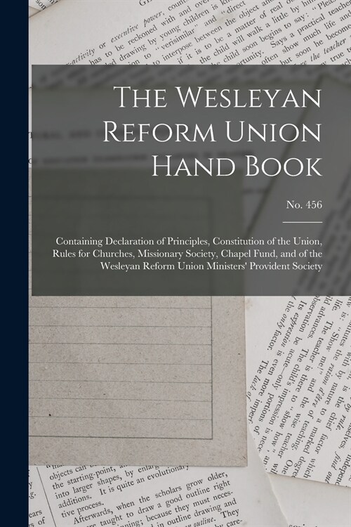 The Wesleyan Reform Union Hand Book: Containing Declaration of Principles, Constitution of the Union, Rules for Churches, Missionary Society, Chapel F (Paperback)