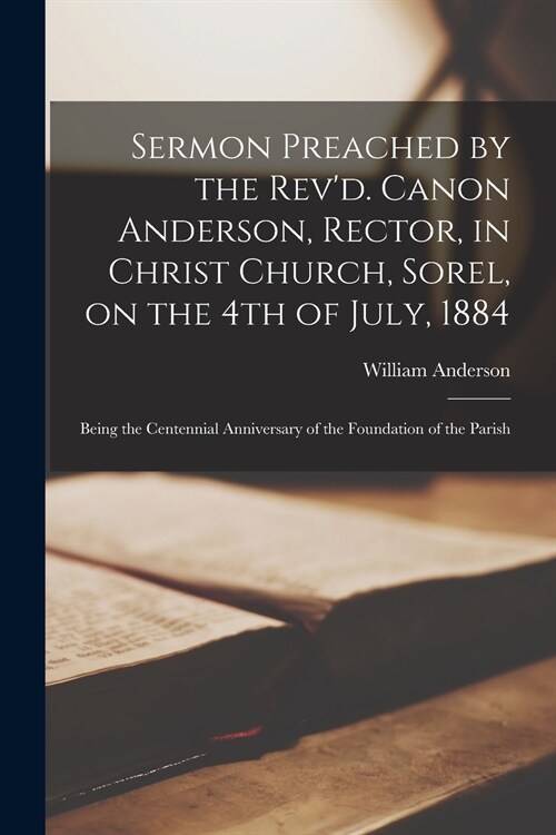 Sermon Preached by the Revd. Canon Anderson, Rector, in Christ Church, Sorel, on the 4th of July, 1884 [microform]: Being the Centennial Anniversary (Paperback)