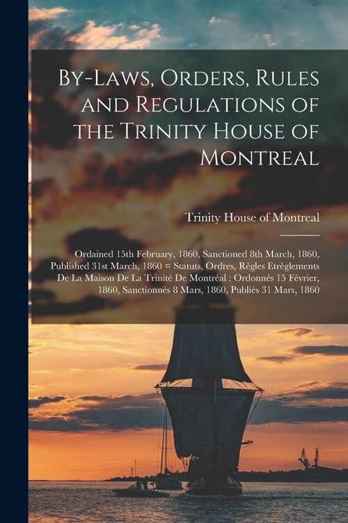 By-laws, Orders, Rules and Regulations of the Trinity House of Montreal: Ordained 15th February, 1860, Sanctioned 8th March, 1860, Published 31st Marc (Paperback)