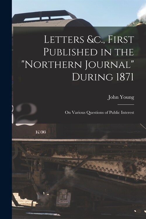 Letters &c., First Published in the Northern Journal During 1871 [microform]: on Various Questions of Public Interest (Paperback)