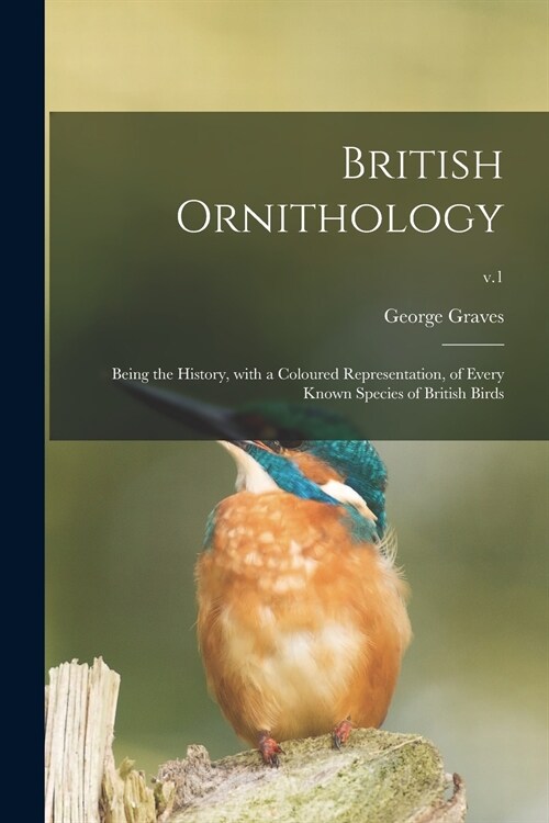 British Ornithology: Being the History, With a Coloured Representation, of Every Known Species of British Birds; v.1 (Paperback)