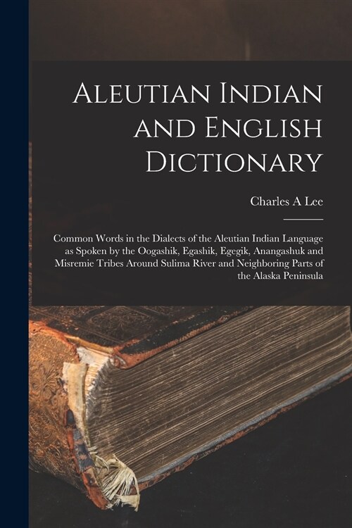 Aleutian Indian and English Dictionary [microform]: Common Words in the Dialects of the Aleutian Indian Language as Spoken by the Oogashik, Egashik, E (Paperback)