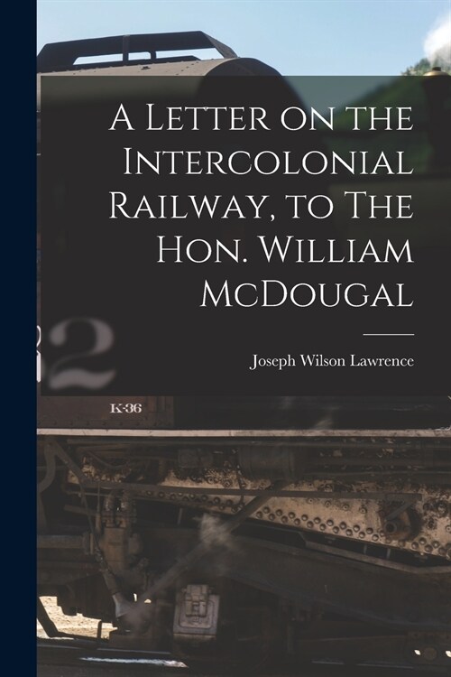 A Letter on the Intercolonial Railway, to The Hon. William McDougal [microform] (Paperback)