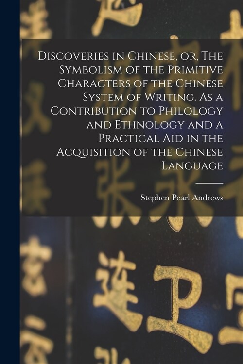 Discoveries in Chinese, or, The Symbolism of the Primitive Characters of the Chinese System of Writing. As a Contribution to Philology and Ethnology a (Paperback)