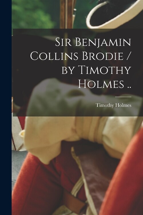 Sir Benjamin Collins Brodie / by Timothy Holmes .. (Paperback)
