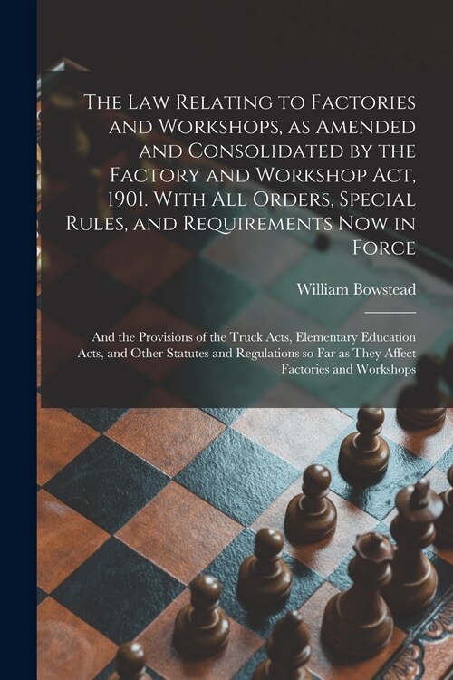 The Law Relating to Factories and Workshops, as Amended and Consolidated by the Factory and Workshop Act, 1901. With All Orders, Special Rules, and Re (Paperback)