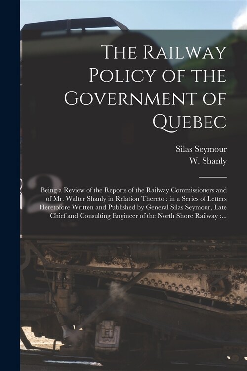 The Railway Policy of the Government of Quebec [microform]: Being a Review of the Reports of the Railway Commissioners and of Mr. Walter Shanly in Rel (Paperback)
