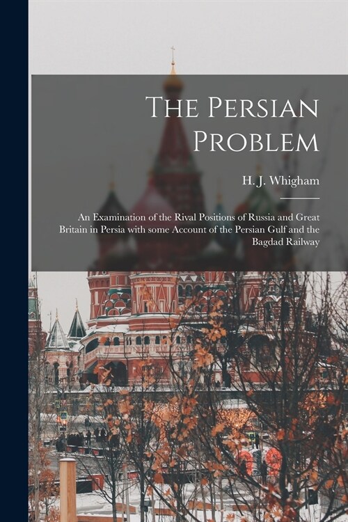 The Persian Problem: an Examination of the Rival Positions of Russia and Great Britain in Persia With Some Account of the Persian Gulf and (Paperback)