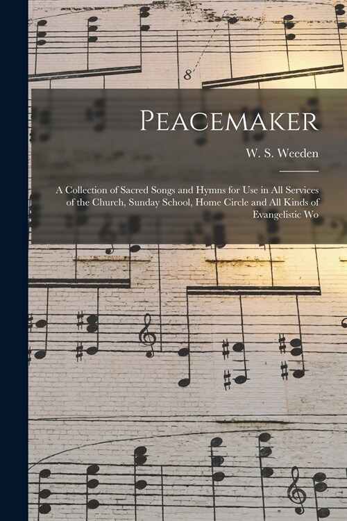 Peacemaker: a Collection of Sacred Songs and Hymns for Use in All Services of the Church, Sunday School, Home Circle and All Kinds of Evangelistic Wo (Paperback)