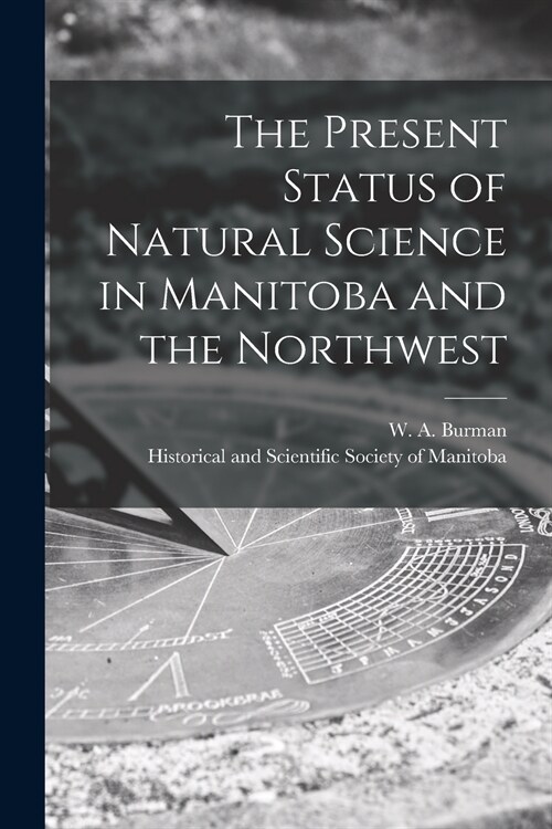 The Present Status of Natural Science in Manitoba and the Northwest [microform] (Paperback)