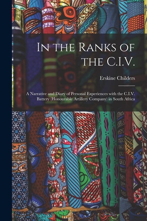 In the Ranks of the C.I.V.: a Narrative and Diary of Personal Experiences With the C.I.V. Battery (Honourable Artillery Company) in South Africa (Paperback)