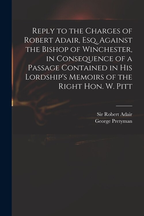 Reply to the Charges of Robert Adair, Esq. Against the Bishop of Winchester, in Consequence of a Passage Contained in His Lordships Memoirs of the Ri (Paperback)