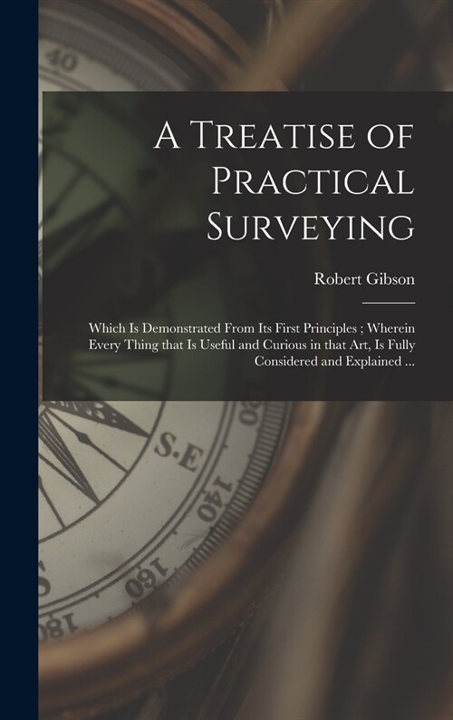 A Treatise of Practical Surveying: Which is Demonstrated From Its First Principles; Wherein Every Thing That is Useful and Curious in That Art, is Ful (Hardcover)