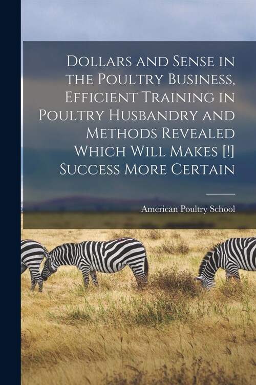Dollars and Sense in the Poultry Business, Efficient Training in Poultry Husbandry and Methods Revealed Which Will Makes [!] Success More Certain (Paperback)
