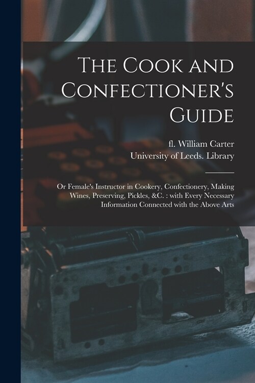 The Cook and Confectioners Guide; or Females Instructor in Cookery, Confectionery, Making Wines, Preserving, Pickles, &c.: With Every Necessary Info (Paperback)