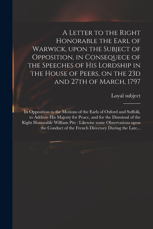 A Letter to the Right Honorable the Earl of Warwick, Upon the Subject of Opposition, in Consequece of the Speeches of His Lordship in the House of Pee (Paperback)