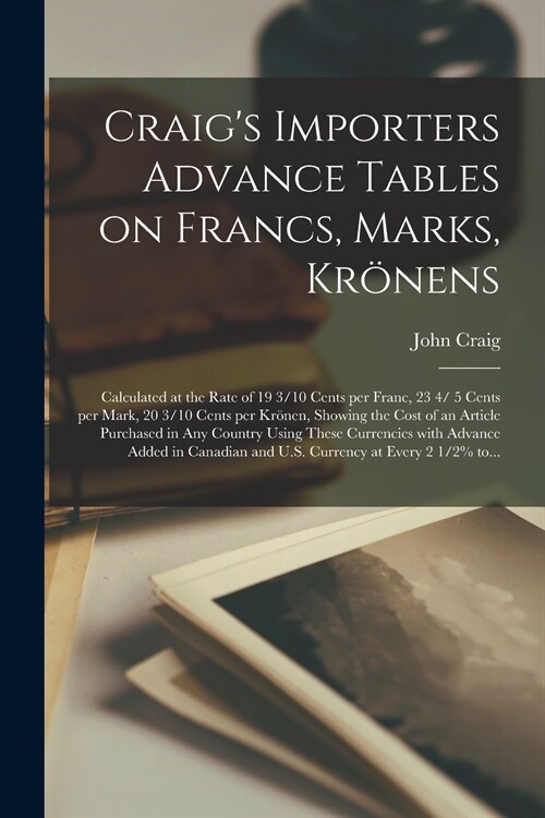 Craigs Importers Advance Tables on Francs, Marks, Kr?ens [microform]: Calculated at the Rate of 19 3/10 Cents per Franc, 23 4/ 5 Cents per Mark, 20 (Paperback)