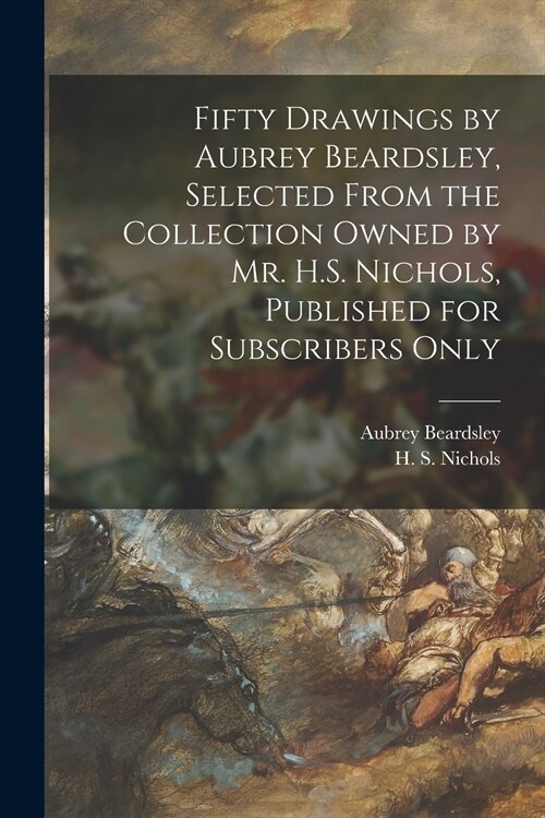 Fifty Drawings by Aubrey Beardsley, Selected From the Collection Owned by Mr. H.S. Nichols, Published for Subscribers Only (Paperback)