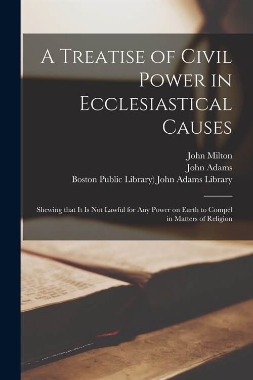 A Treatise of Civil Power in Ecclesiastical Causes: Shewing That It is Not Lawful for Any Power on Earth to Compel in Matters of Religion (Paperback)