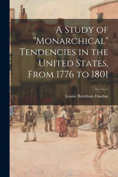 A Study of monarchical Tendencies in the United States, From 1776 to 1801 (Paperback)