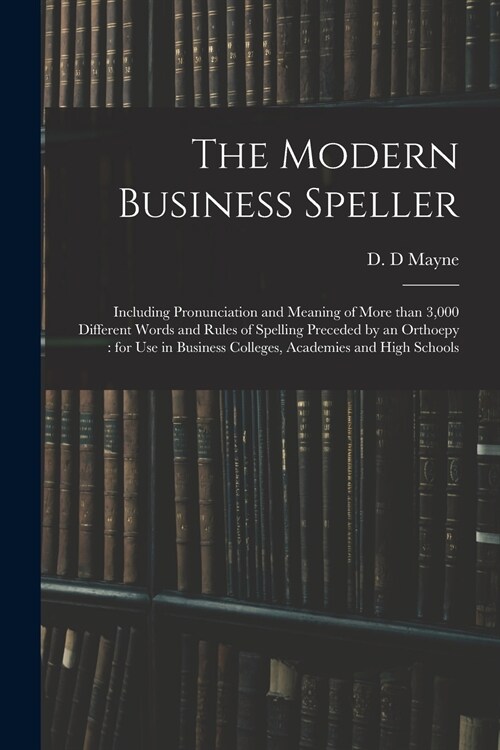 The Modern Business Speller: Including Pronunciation and Meaning of More Than 3,000 Different Words and Rules of Spelling Preceded by an Orthoepy: (Paperback)