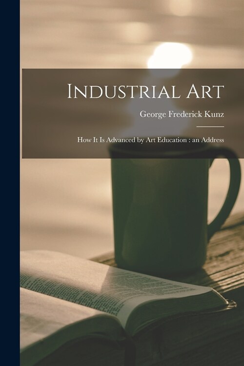 Industrial Art: How It is Advanced by Art Education: an Address (Paperback)