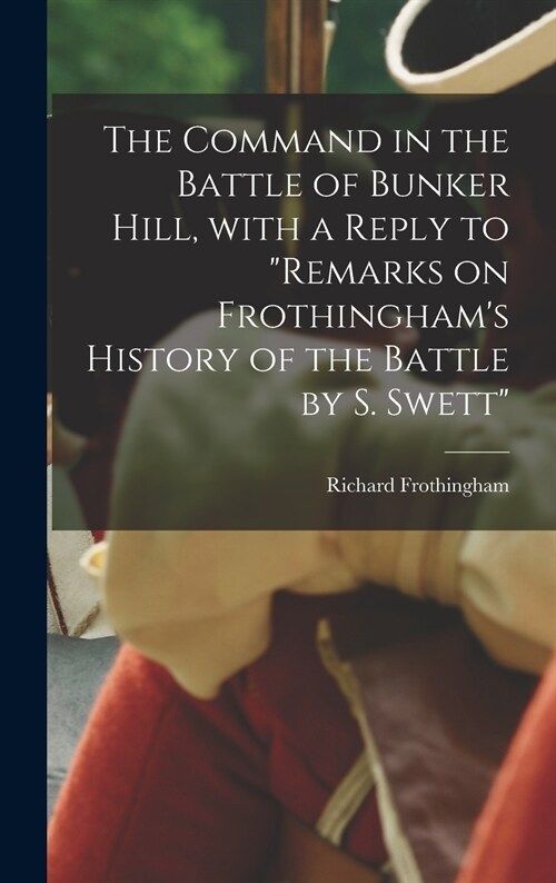 The Command in the Battle of Bunker Hill, With a Reply to Remarks on Frothinghams History of the Battle by S. Swett (Hardcover)