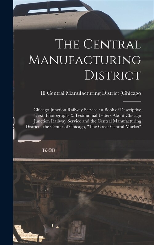 The Central Manufacturing District: Chicago Junction Railway Service: a Book of Descriptive Text, Photographs & Testimonial Letters About Chicago Junc (Hardcover)