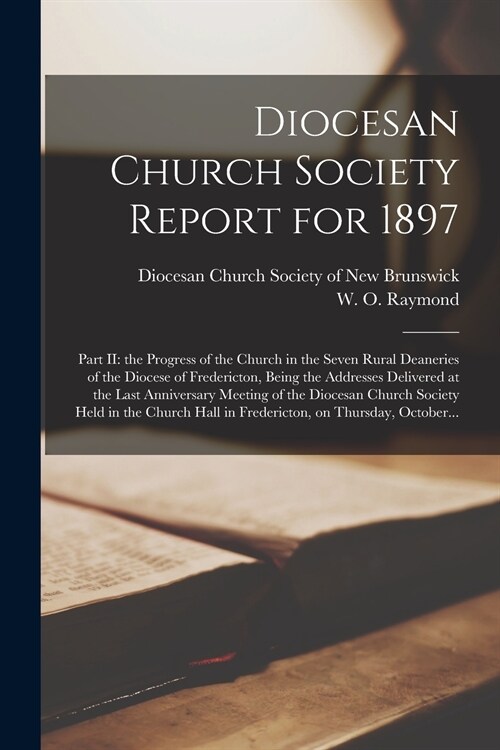 Diocesan Church Society Report for 1897 [microform]: Part II: the Progress of the Church in the Seven Rural Deaneries of the Diocese of Fredericton, B (Paperback)