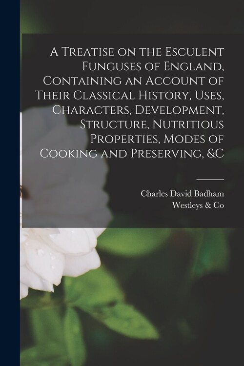 A Treatise on the Esculent Funguses of England, Containing an Account of Their Classical History, Uses, Characters, Development, Structure, Nutritious (Paperback)