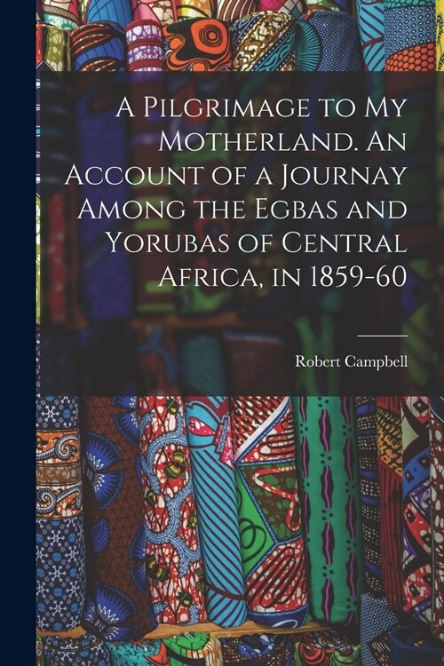 A Pilgrimage to My Motherland. An Account of a Journay Among the Egbas and Yorubas of Central Africa, in 1859-60 (Paperback)
